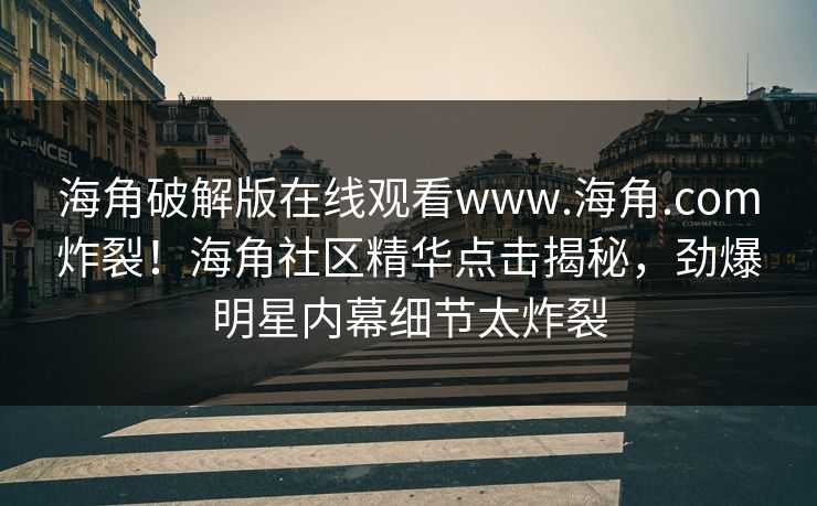 海角破解版在线观看www.海角.com炸裂！海角社区精华点击揭秘，劲爆明星内幕细节太炸裂