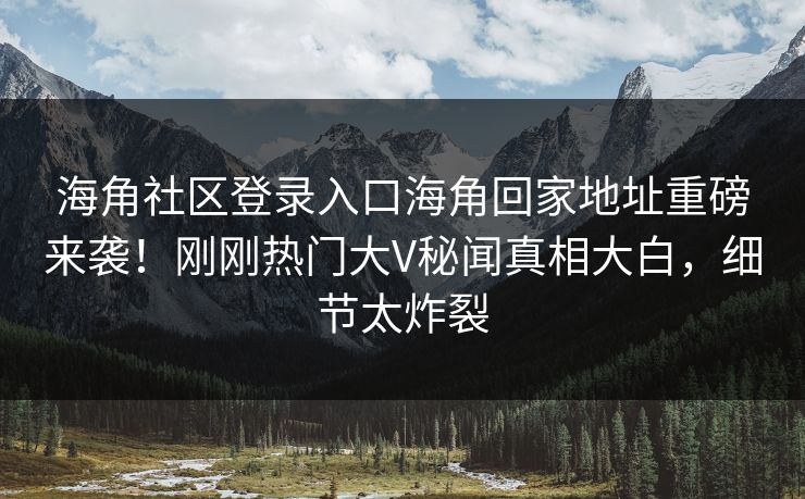 海角社区登录入口海角回家地址重磅来袭！刚刚热门大V秘闻真相大白，细节太炸裂