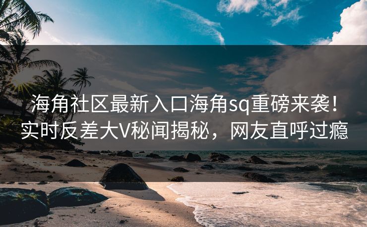 海角社区最新入口海角sq重磅来袭！实时反差大V秘闻揭秘，网友直呼过瘾