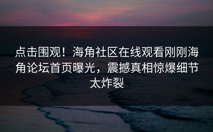 点击围观！海角社区在线观看刚刚海角论坛首页曝光，震撼真相惊爆细节太炸裂