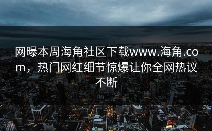 网曝本周海角社区下载www.海角.com，热门网红细节惊爆让你全网热议不断