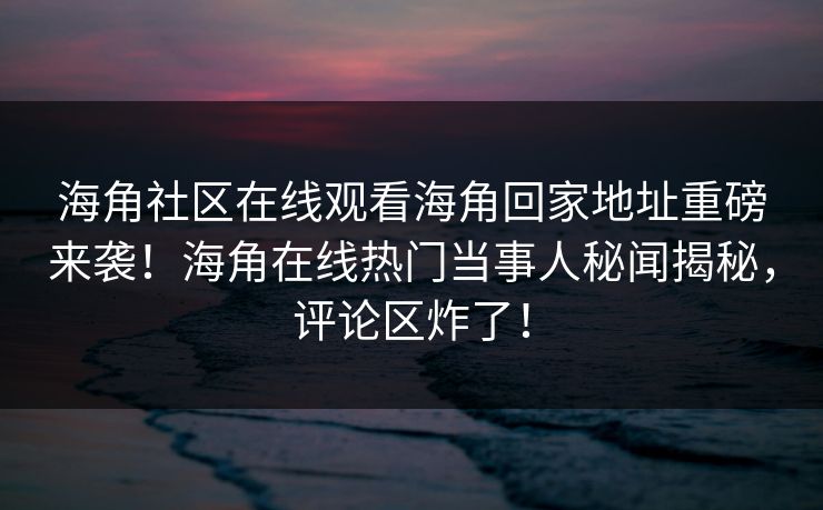 海角社区在线观看海角回家地址重磅来袭！海角在线热门当事人秘闻揭秘，评论区炸了！