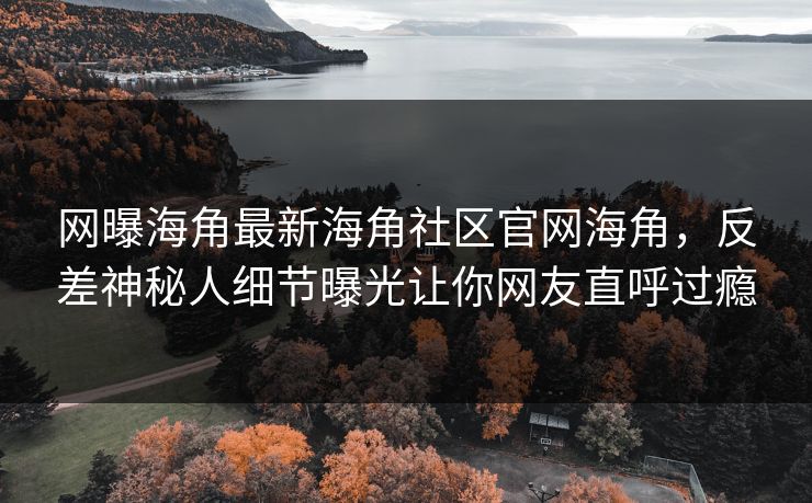 网曝海角最新海角社区官网海角，反差神秘人细节曝光让你网友直呼过瘾