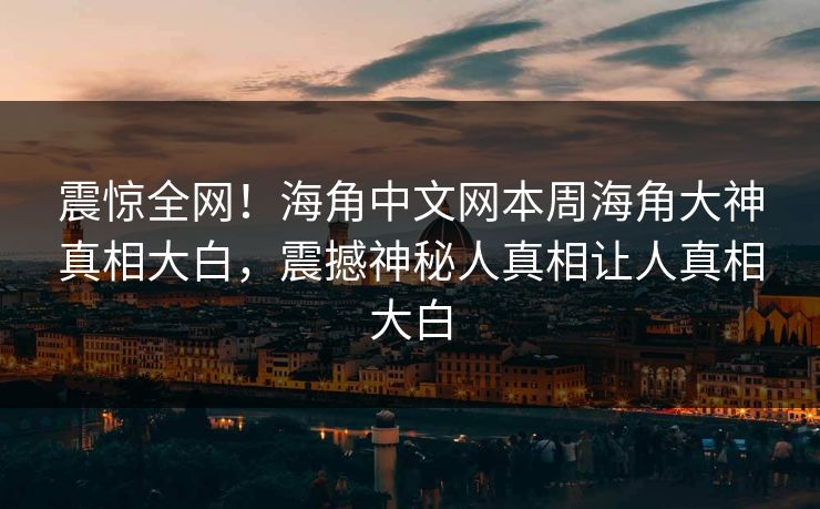震惊全网！海角中文网本周海角大神真相大白，震撼神秘人真相让人真相大白