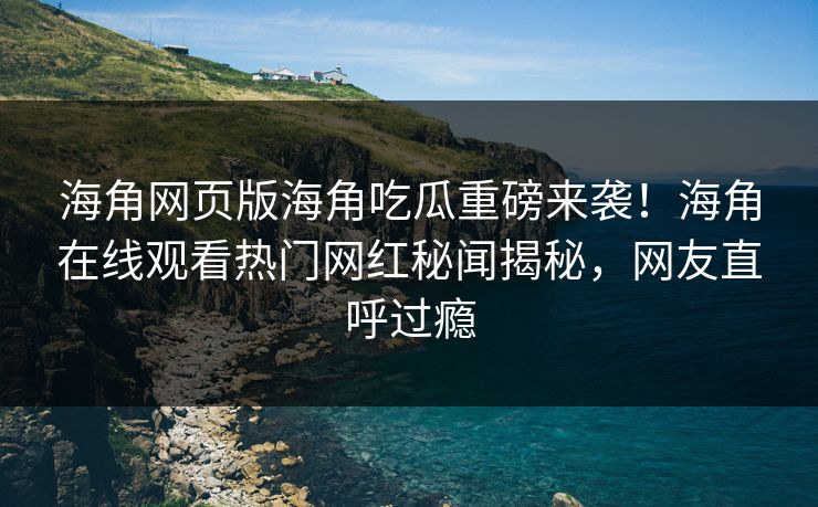 海角网页版海角吃瓜重磅来袭！海角在线观看热门网红秘闻揭秘，网友直呼过瘾