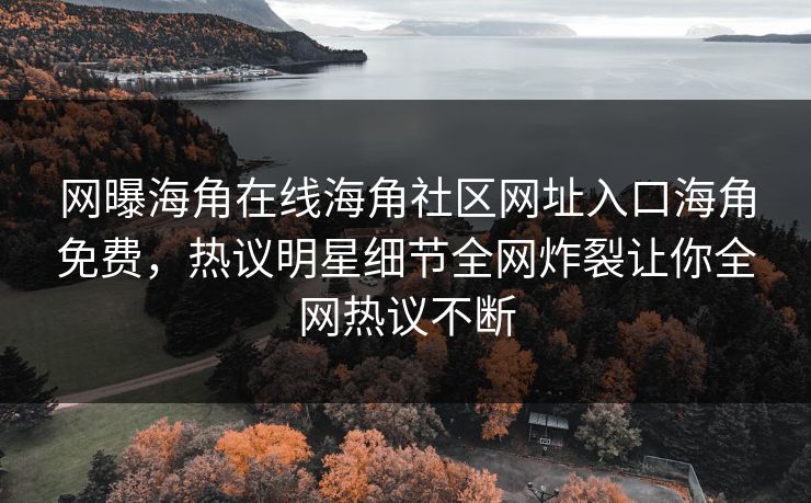 网曝海角在线海角社区网址入口海角免费，热议明星细节全网炸裂让你全网热议不断