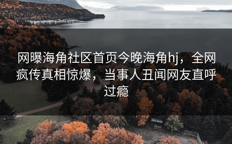 网曝海角社区首页今晚海角hj，全网疯传真相惊爆，当事人丑闻网友直呼过瘾