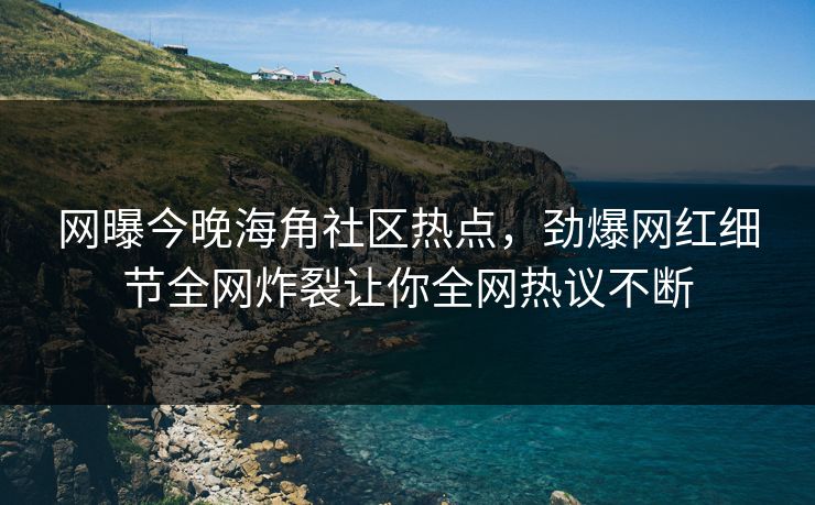 网曝今晚海角社区热点，劲爆网红细节全网炸裂让你全网热议不断