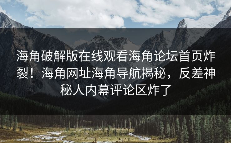 海角破解版在线观看海角论坛首页炸裂！海角网址海角导航揭秘，反差神秘人内幕评论区炸了