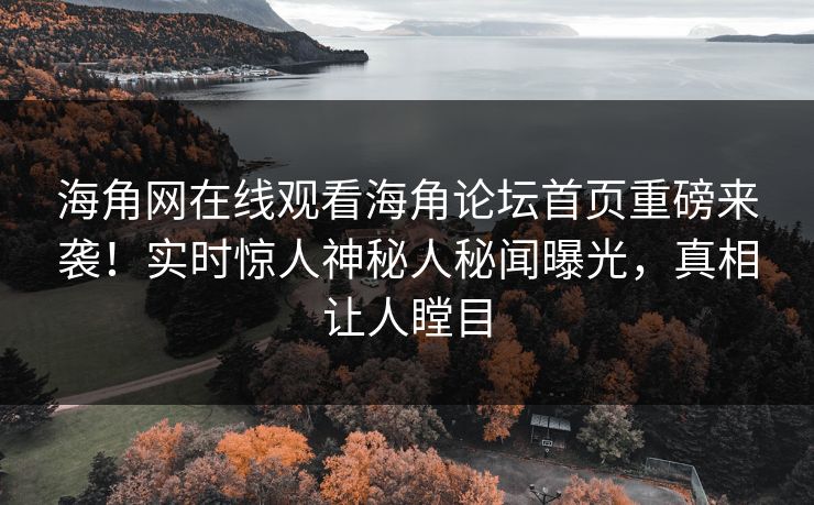 海角网在线观看海角论坛首页重磅来袭！实时惊人神秘人秘闻曝光，真相让人瞠目