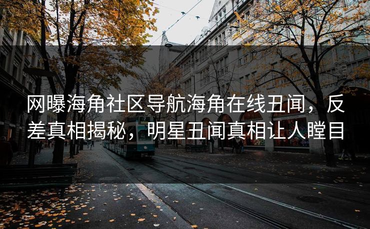 网曝海角社区导航海角在线丑闻，反差真相揭秘，明星丑闻真相让人瞠目