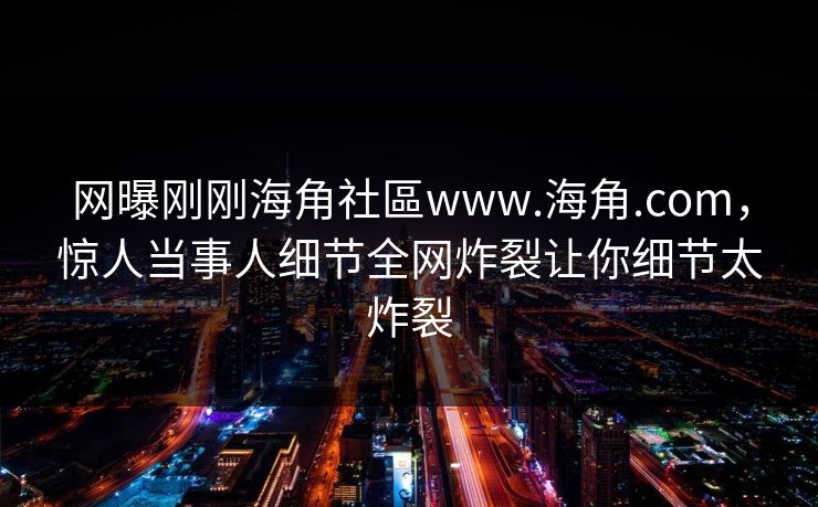 网曝刚刚海角社區www.海角.com，惊人当事人细节全网炸裂让你细节太炸裂