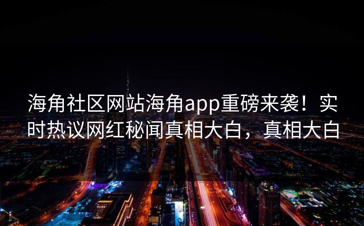海角社区网站海角app重磅来袭！实时热议网红秘闻真相大白，真相大白