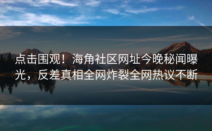 点击围观！海角社区网址今晚秘闻曝光，反差真相全网炸裂全网热议不断