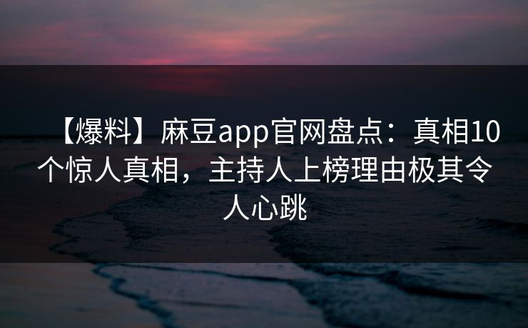【爆料】麻豆app官网盘点：真相10个惊人真相，主持人上榜理由极其令人心跳