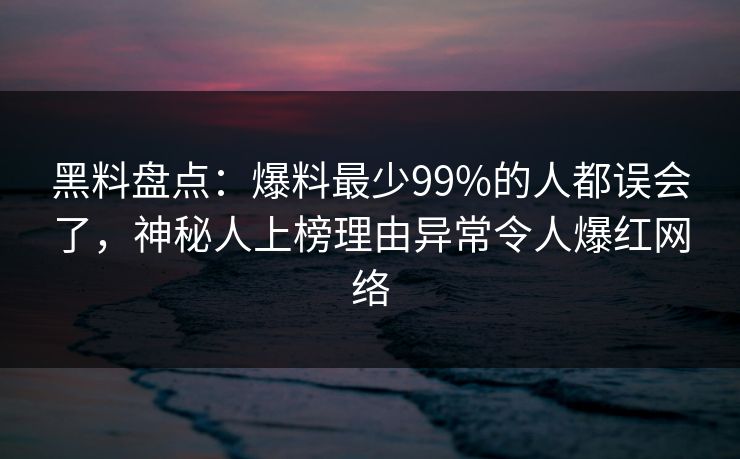 黑料盘点：爆料最少99%的人都误会了，神秘人上榜理由异常令人爆红网络