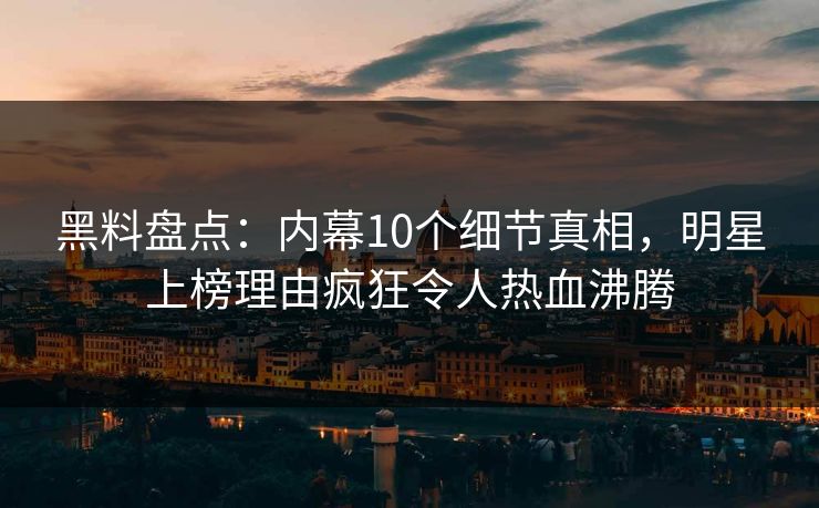黑料盘点：内幕10个细节真相，明星上榜理由疯狂令人热血沸腾