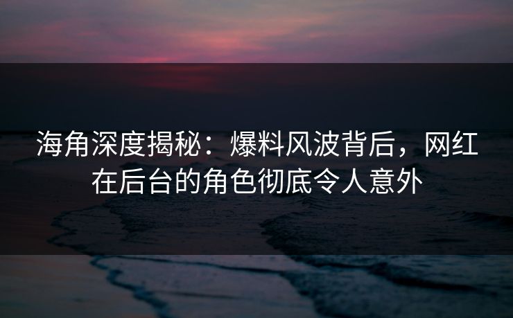 海角深度揭秘：爆料风波背后，网红在后台的角色彻底令人意外