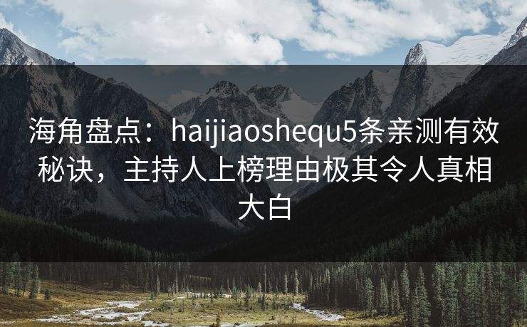 海角盘点：haijiaoshequ5条亲测有效秘诀，主持人上榜理由极其令人真相大白