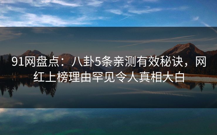 91网盘点：八卦5条亲测有效秘诀，网红上榜理由罕见令人真相大白