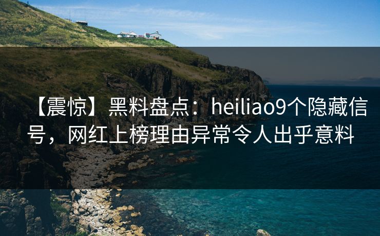 【震惊】黑料盘点：heiliao9个隐藏信号，网红上榜理由异常令人出乎意料