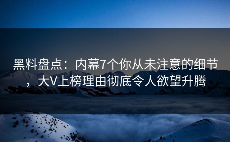 黑料盘点：内幕7个你从未注意的细节，大V上榜理由彻底令人欲望升腾