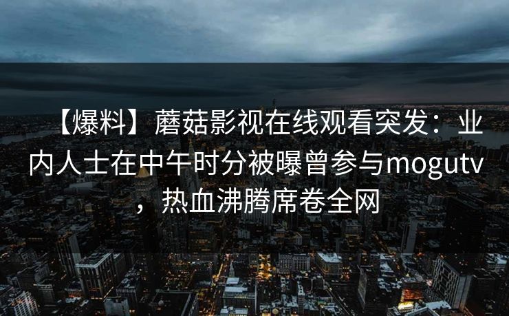 【爆料】蘑菇影视在线观看突发：业内人士在中午时分被曝曾参与mogutv，热血沸腾席卷全网