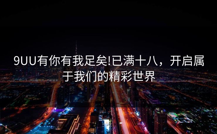 9UU有你有我足矣!已满十八，开启属于我们的精彩世界