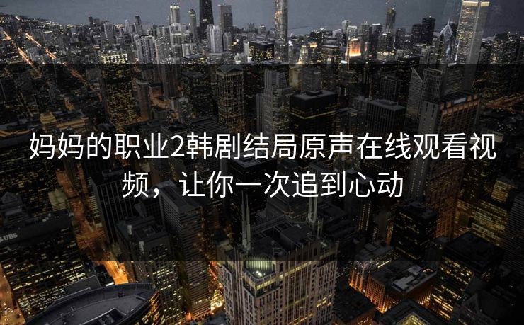 妈妈的职业2韩剧结局原声在线观看视频，让你一次追到心动