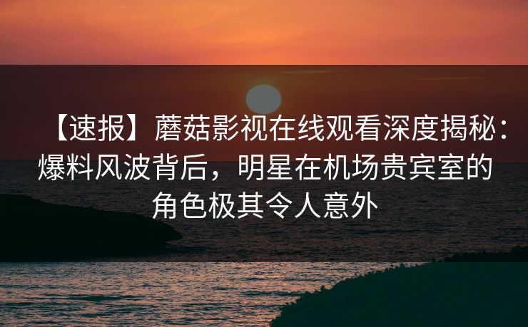 【速报】蘑菇影视在线观看深度揭秘:爆料风波背后,明星在机场贵宾室的角色极其令人意外 【速报】蘑菇影视在线观看深度揭秘:爆料风波背后,明星在机场贵宾室的角色极其令人意外