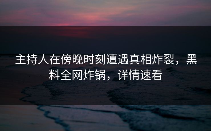 主持人在傍晚时刻遭遇真相炸裂,黑料全网炸锅,详情速看