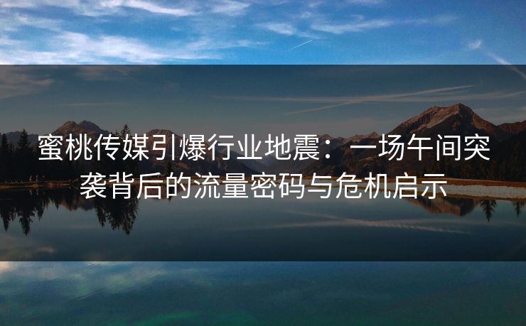 蜜桃传媒引爆行业地震：一场午间突袭背后的流量密码与危机启示