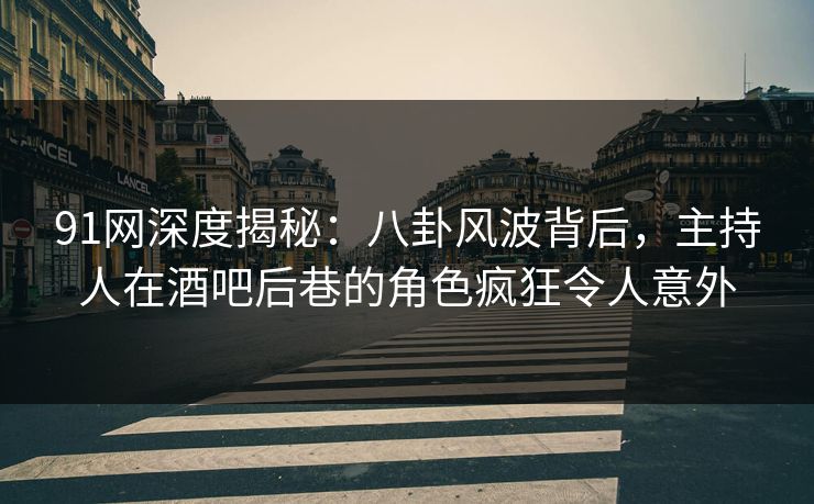 91网深度揭秘：八卦风波背后，主持人在酒吧后巷的角色疯狂令人意外
