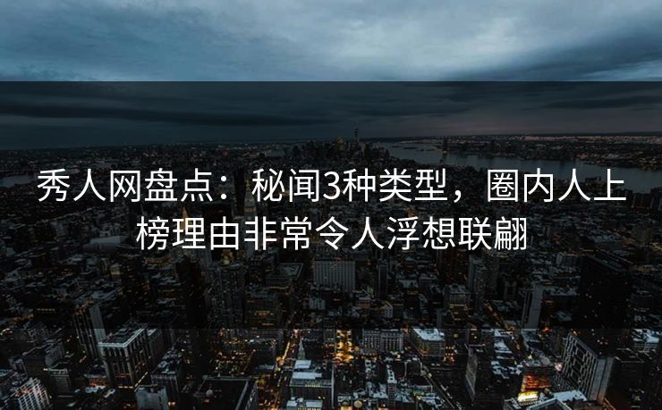 秀人网盘点：秘闻3种类型，圈内人上榜理由非常令人浮想联翩