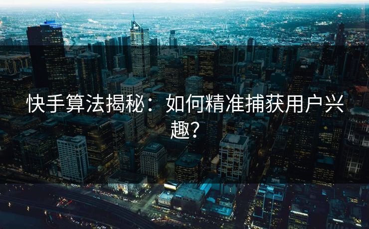 快手算法揭秘：如何精准捕获用户兴趣？