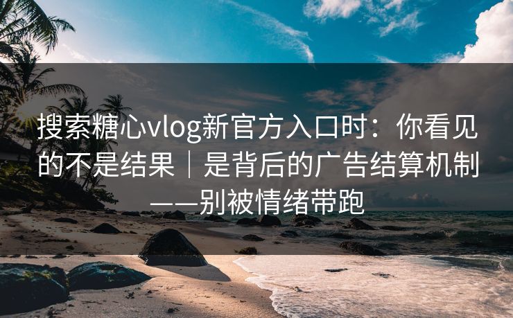 搜索糖心vlog新官方入口时：你看见的不是结果｜是背后的广告结算机制——别被情绪带跑