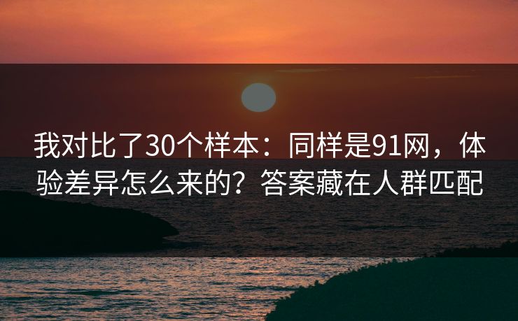 我对比了30个样本：同样是91网，体验差异怎么来的？答案藏在人群匹配