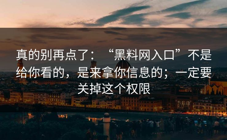 真的别再点了：“黑料网入口”不是给你看的，是来拿你信息的；一定要关掉这个权限