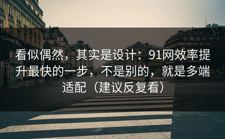 看似偶然，其实是设计：91网效率提升最快的一步，不是别的，就是多端适配（建议反复看）