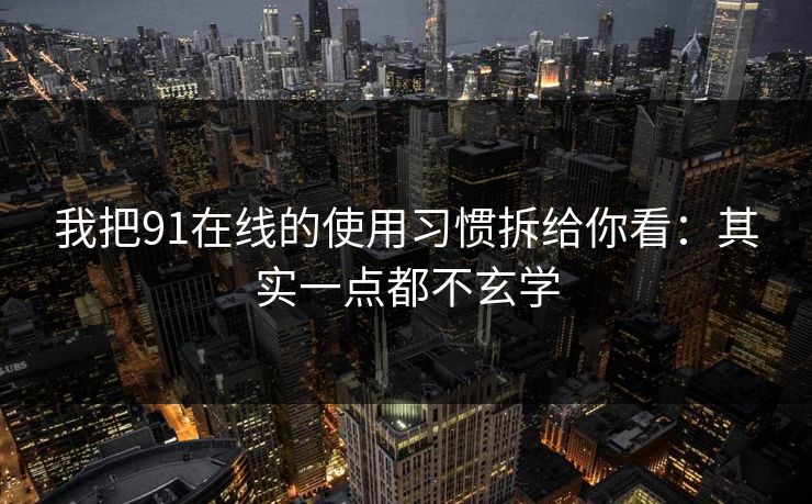 我把91在线的使用习惯拆给你看：其实一点都不玄学