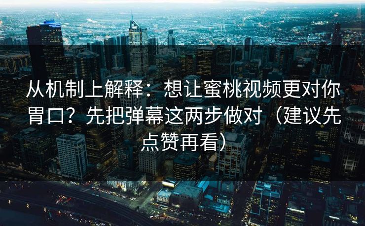 从机制上解释：想让蜜桃视频更对你胃口？先把弹幕这两步做对（建议先点赞再看）