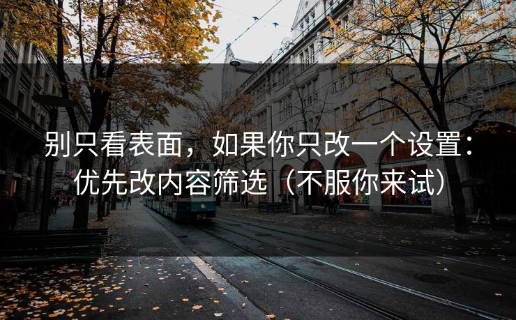 别只看表面，如果你只改一个设置：优先改内容筛选（不服你来试）