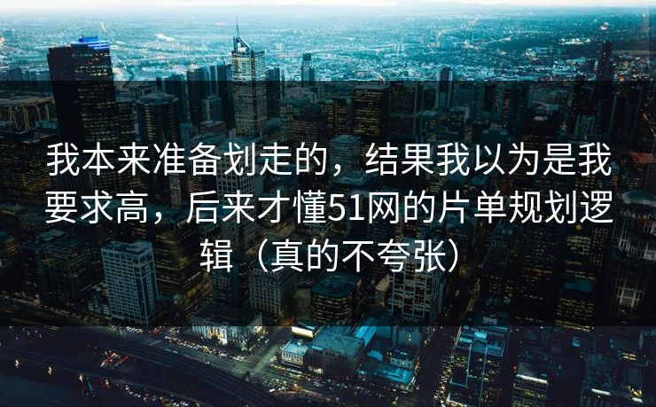 我本来准备划走的，结果我以为是我要求高，后来才懂51网的片单规划逻辑（真的不夸张）