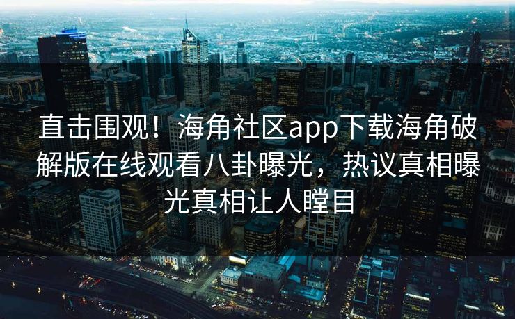 直击围观！海角社区app下载海角破解版在线观看八卦曝光，热议真相曝光真相让人瞠目