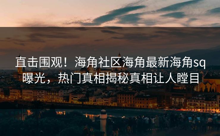 直击围观！海角社区海角最新海角sq曝光，热门真相揭秘真相让人瞠目