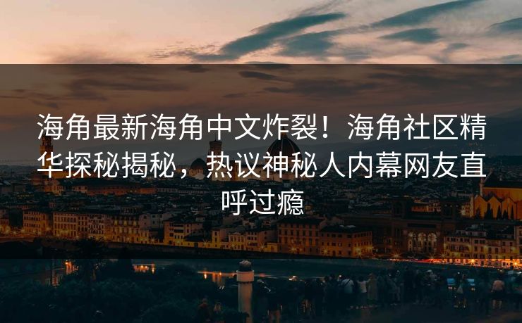 海角最新海角中文炸裂！海角社区精华探秘揭秘，热议神秘人内幕网友直呼过瘾