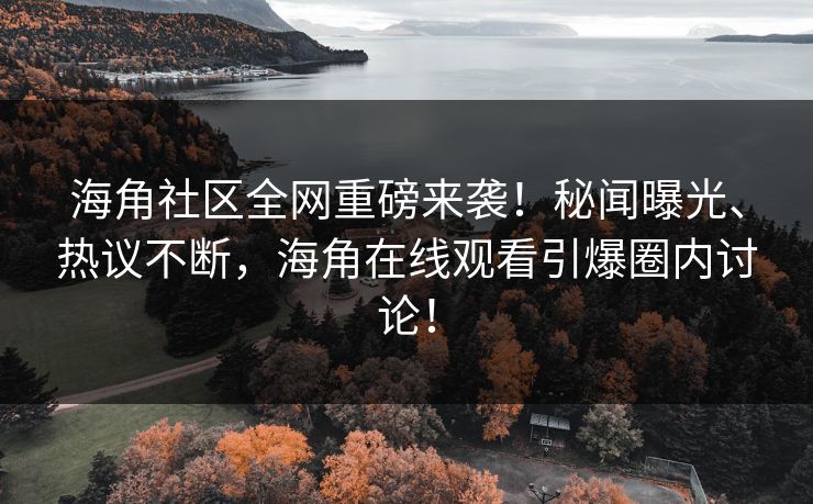 海角社区全网重磅来袭！秘闻曝光、热议不断，海角在线观看引爆圈内讨论！