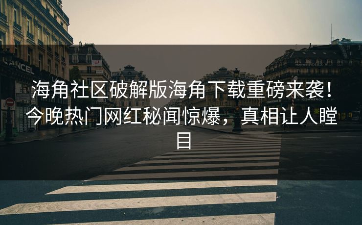 海角社区破解版海角下载重磅来袭！今晚热门网红秘闻惊爆，真相让人瞠目