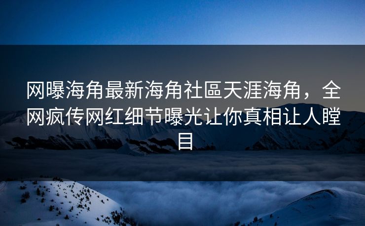 网曝海角最新海角社區天涯海角，全网疯传网红细节曝光让你真相让人瞠目