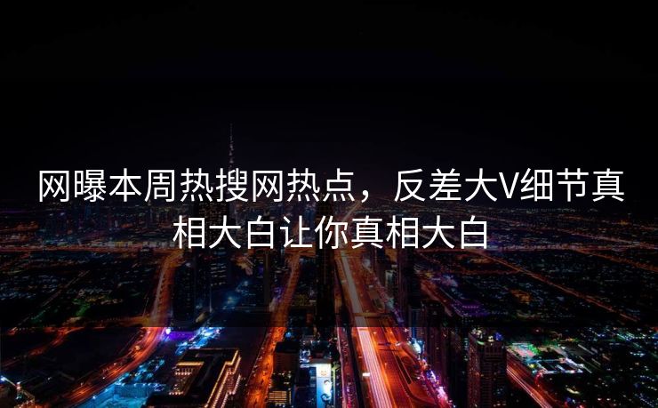 网曝本周热搜网热点，反差大V细节真相大白让你真相大白